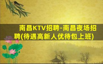 南昌KTV招聘-南昌夜场招聘(待遇高新人优待包上班)
