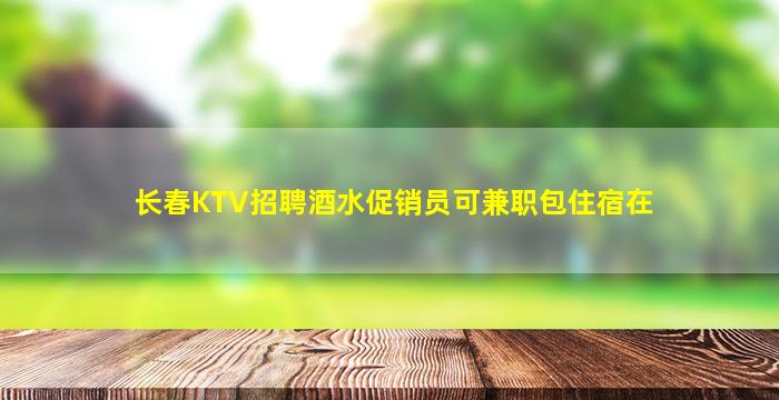 长春KTV招聘酒水促销员可兼职包住宿在